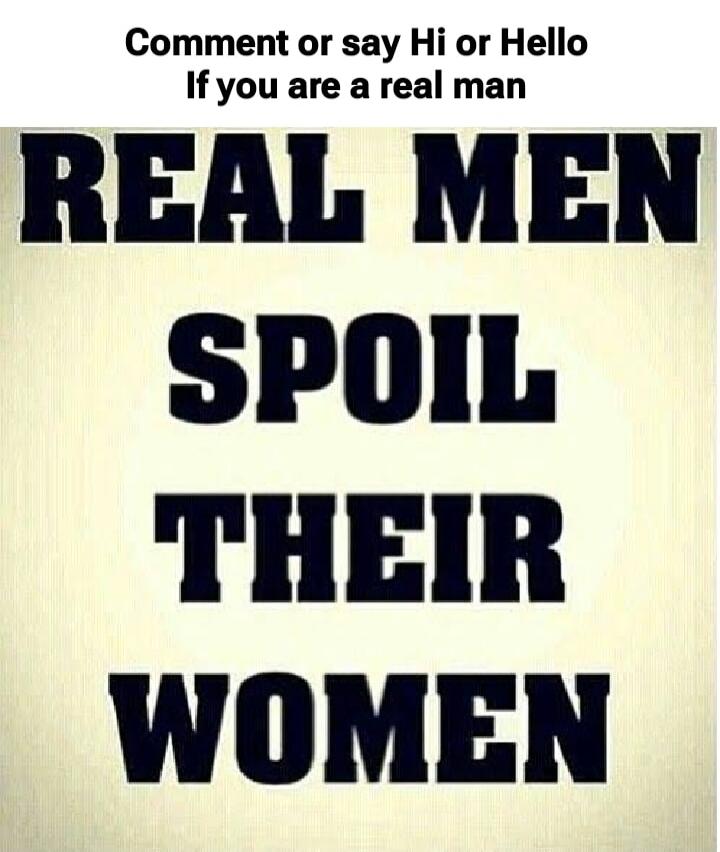 Comment or say Hi or Hello If you are a real man REAL MEN SPOIL THEIR WOMEN