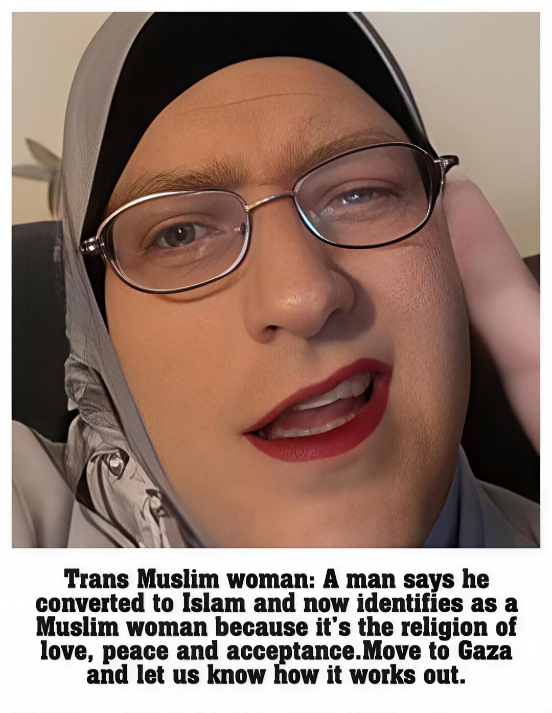 Trans Muslim woman: A man says he converted to Islam and now identifies as a Muslim woman because it's the religion of love, peace and acceptance. Move to Gaza and let us know how it works out.