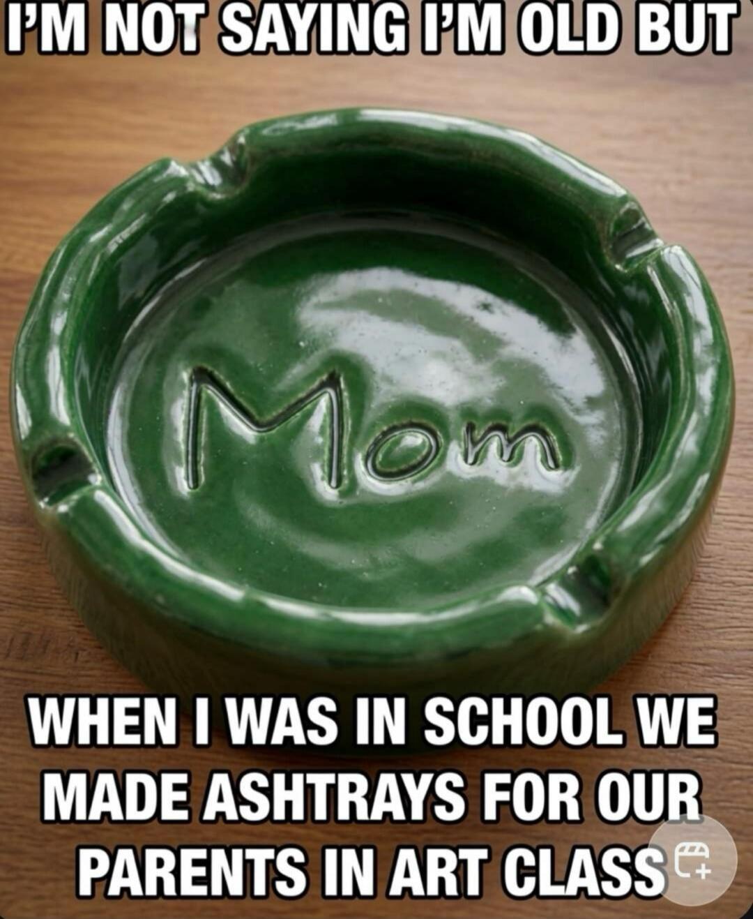 I'm not saying I'm old but when I was in school we made ashtrays for our parents in art class. The ashtray has 'Mom' written on it.