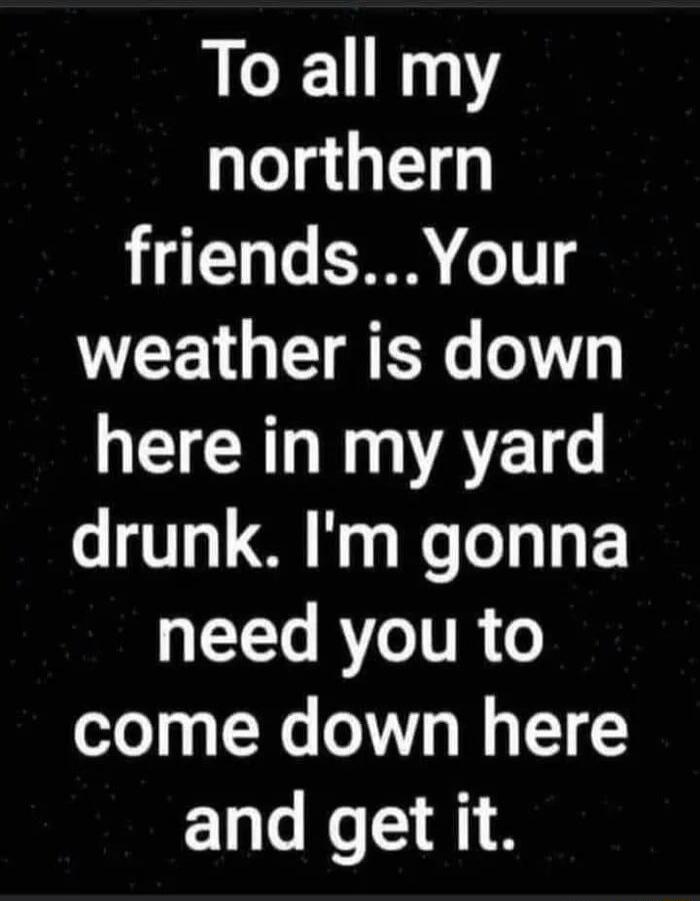 LCX11 N1 northern friendsYour WEEL QN T G RN A drunk Im gonna T RVTTR 6 come down here and get it