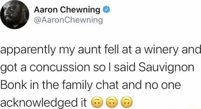 Aaron Chewning AaronChewning apparently my aunt fell at a winery and got a concussion so said Sauvignon Bonk in the family chat and no one acknowledged it