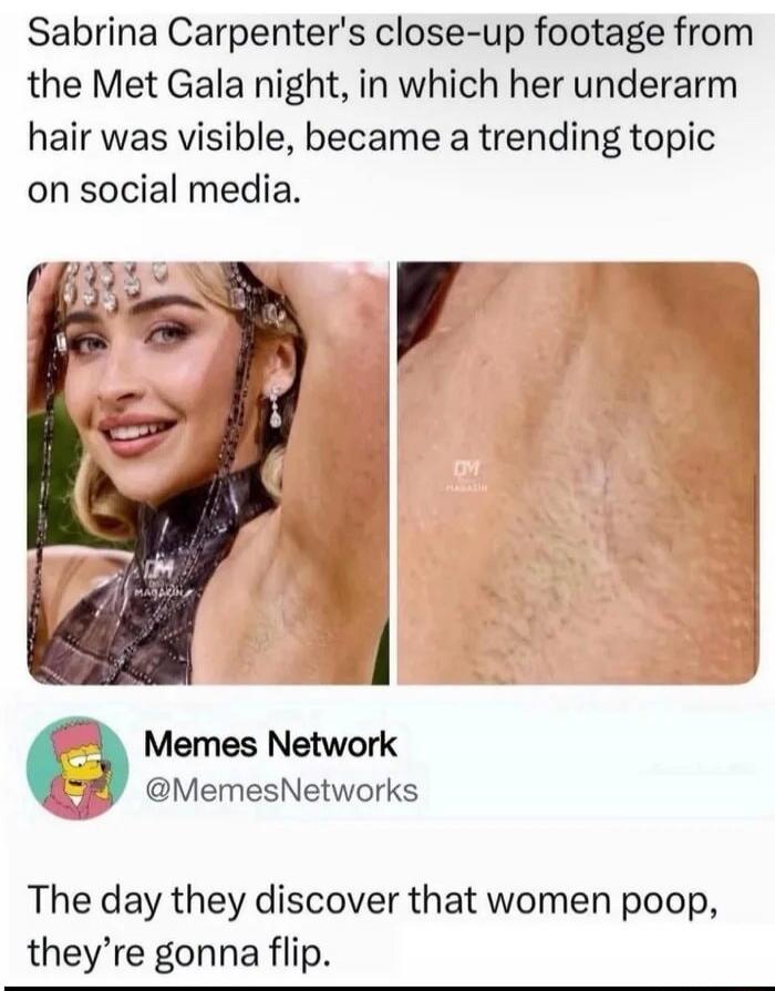 Sabrina Carpenter's close-up footage from the Met Gala night, in which her underarm hair was visible, became a trending topic on social media. Memes Network @MemesNetworks The day they discover that women poop, they're gonna flip.