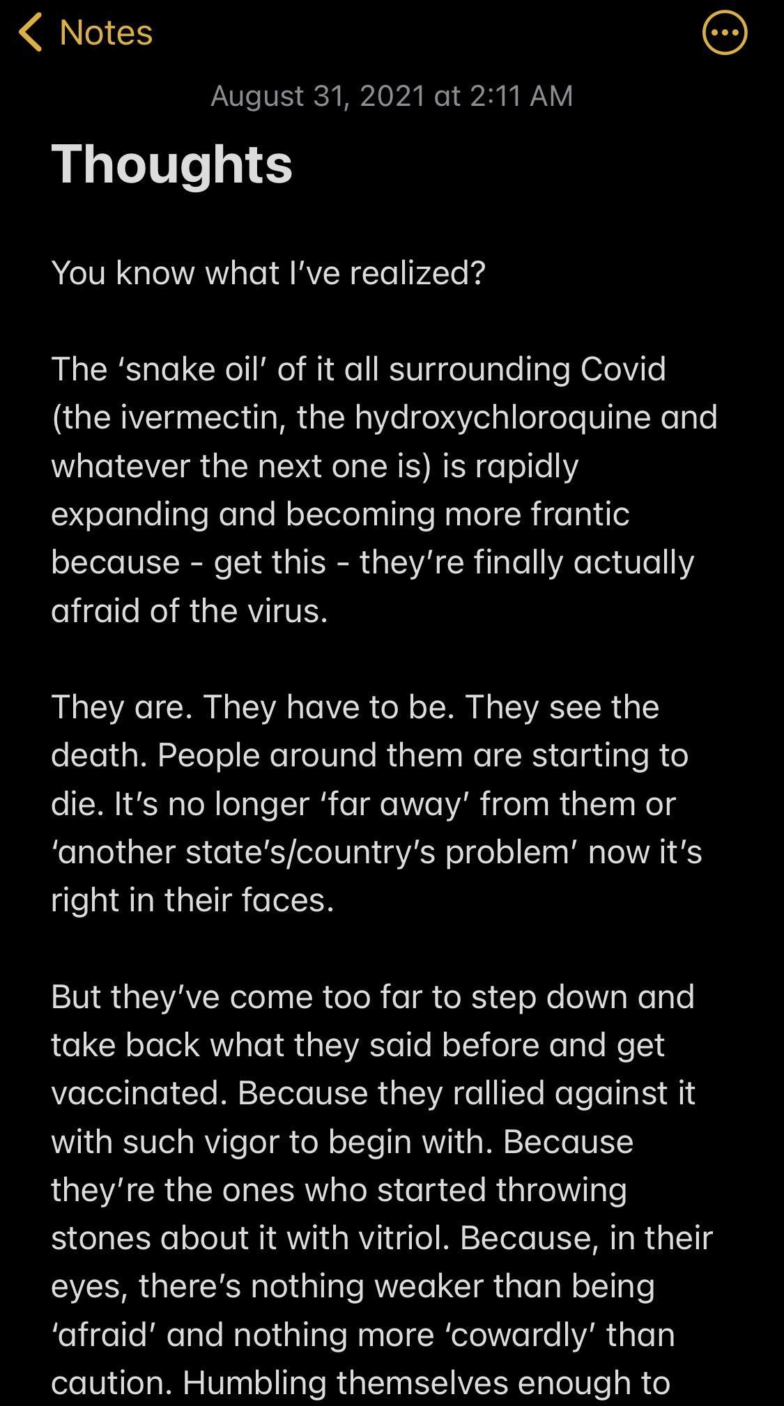 Notes D August 31 2021 at 211 AM Thoughts M IR Gl VYAV ale M RV R Te P4To k4 The snake oil of it all surrounding Covid the ivermectin the hydroxychloroquine and Waled AT o oW e Ve e T LR IS W E e o10 1Y qeJelalellaleNelgleNolIelelnallale NpalolRifela oIYole V V R Lo TEIER g TA R g e 3 8 o 11V ojigelo Mo MiaT RVIIgIH They are They have to be They see the oTol g W 22ToT o No o0 ale RusTIn s NolgR ol