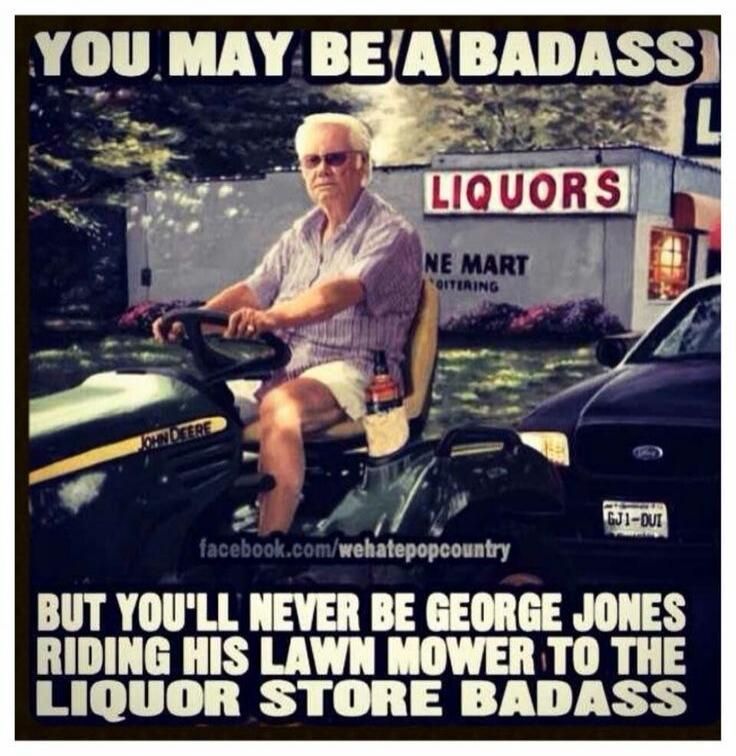 YOU MAY BE A BADASS BUT YOU'LL NEVER BE GEORGE JONES RIDING HIS LAWN MOWER TO THE LIQUOR STORE BADASS. LIQUORS. JOHN DEERE. facebook.com/wehatepopcountry