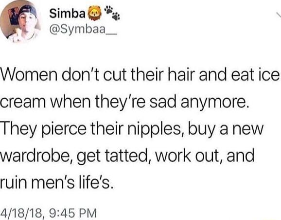 Y Simba g Symbaa__ Women dont cut their hair and eat ice cream when theyre sad anymore They pierce their nipples buy a new wardrobe get tatted work out and ruin mens lifes 41818 945 PM