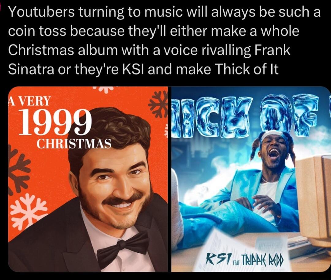 Youtubers turning to music will always be such a coin toss because theyll either make a whole Christmas album with a voice rivalling Frank Sinatra or theyre KSI and make Thick of It