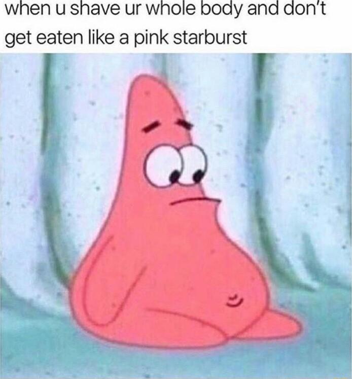 when u shave ur whole boay and dont get eaten like a pink starburst