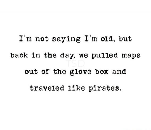 I'm not saying I'm old, but back in the day, we pulled maps out of the glove box and traveled like pirates.