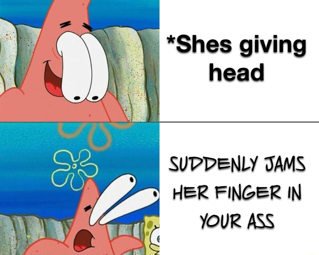 Shes giving head SUPDENLY JAMS HER FINGER IN YOUR ASS