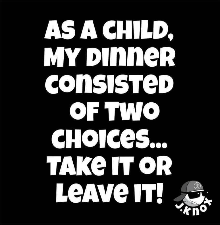 AS A CHILD, MY DINNER CONSISTED OF TWO CHOICES... TAKE IT OR LEAVE IT!
