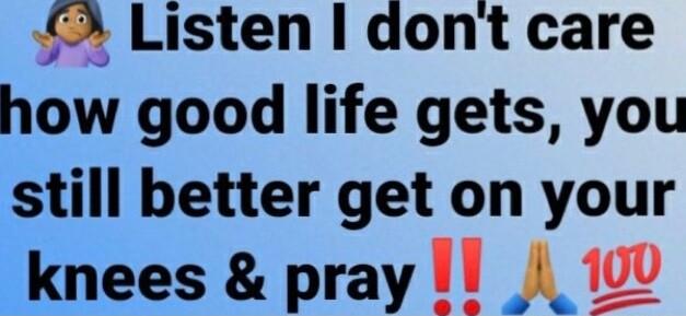 3 Listen dont care how good life gets you still better get on your knees pray
