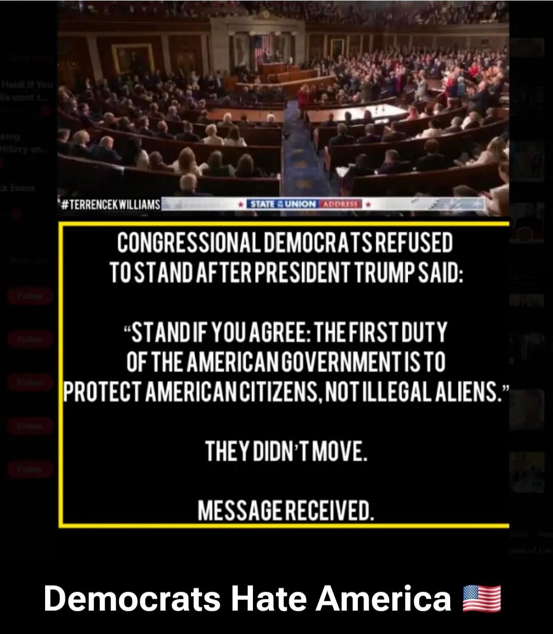 Congressional Democrats refused to stand after President Trump said: “Stand if you agree: the first duty of the American government is to protect American citizens, not illegal aliens.” They didn't move. Message received. 

Democrats Hate America 🇺🇸