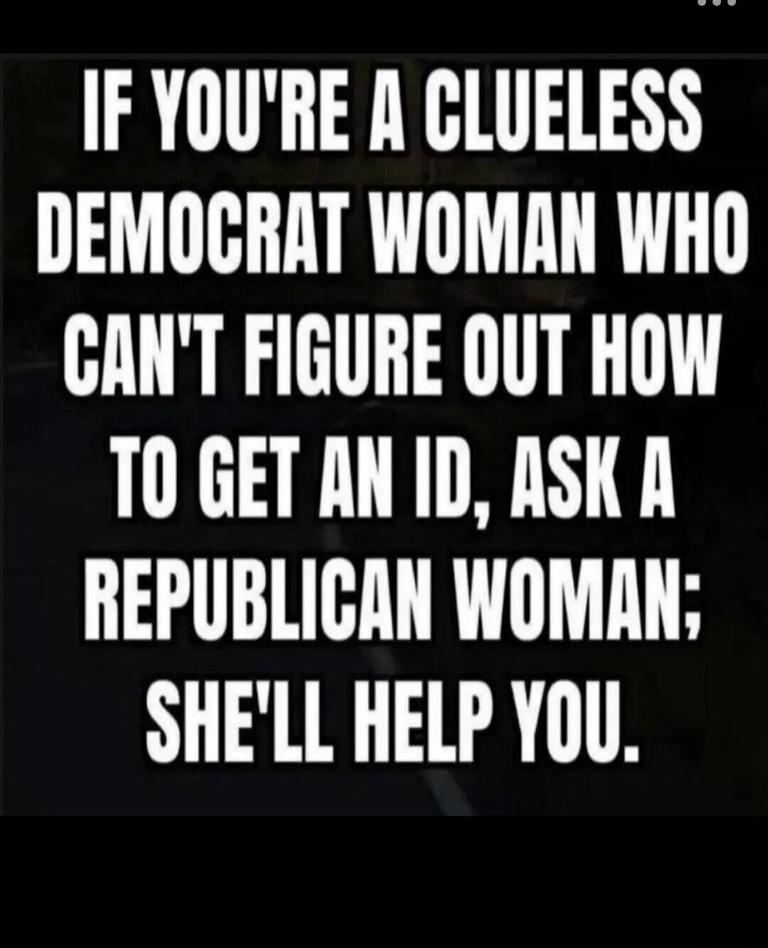 IF YOU'RE A CLUELESS DEMOCRAT WOMAN WHO CAN'T FIGURE OUT HOW TO GET AN ID, ASK A REPUBLICAN WOMAN; SHE'LL HELP YOU.