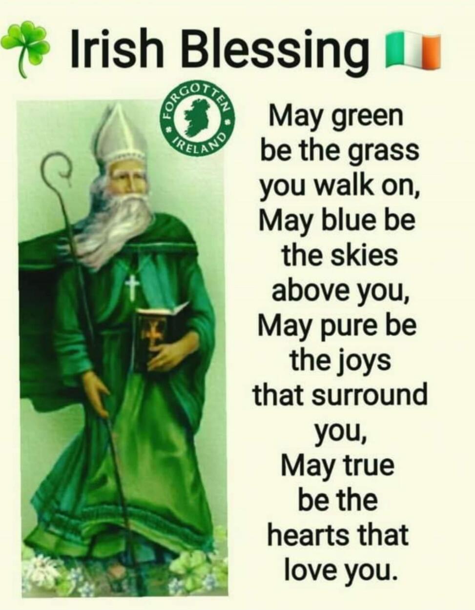 Irish Blessing May green be the grass you walk on, May blue be the skies above you, May pure be the joys that surround you, May true be the hearts that love you.