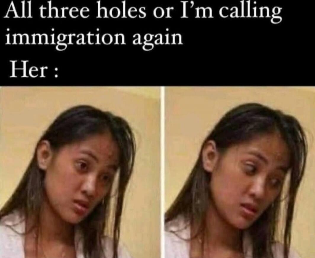 All three holes or I’m calling immigration again
Her: