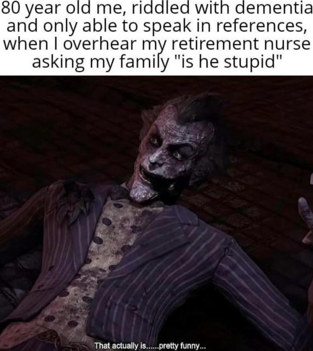 80 year old me riddled with dementia and only able to speak in references when overhear mF retirement nurse asking my family is he stupid TR