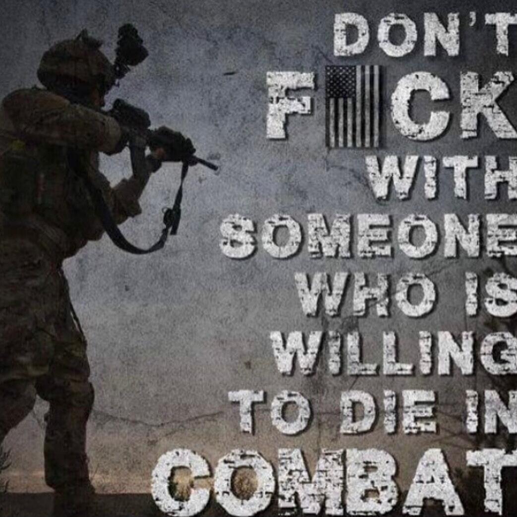 DON'T FUCK WITH SOMEONE WHO IS WILLING TO DIE IN COMBAT