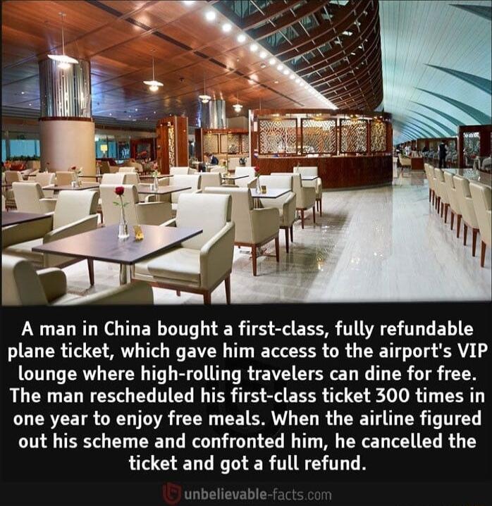 A man in China bought a first class fully refundable ELER TS AT T W VR T E TSR SR G LT LR SR G lounge where high rolling travelers can dine for free The man rescheduled his first class ticket 300 times in one year to enjoy free meals When the airline figured out his scheme and confronted him he cancelled the ticket and got a full refund