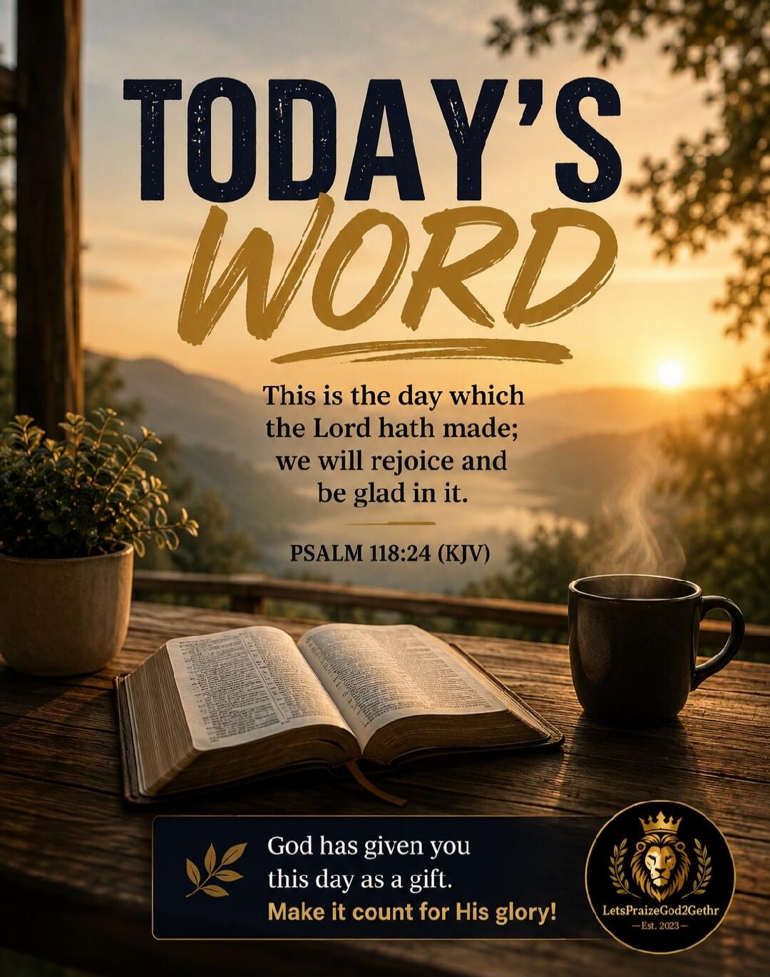 TODAY'S WORD This is the day which the Lord hath made; we will rejoice and be glad in it. PSALM 118:24 (KJV) God has given you this day as a gift. Make it count for His glory! LetsPraiseGod2Gethr -Est. 2023-