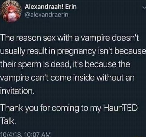 7 Alexandraah Erin 4 MGEIVEL L The reason sex with a vampire doesnt usually result in pregnancy isnt because their sperm is dead its because the vampire cant come inside without an invitation Thank you for coming to my HaunTED Talk 104118 1007 AM