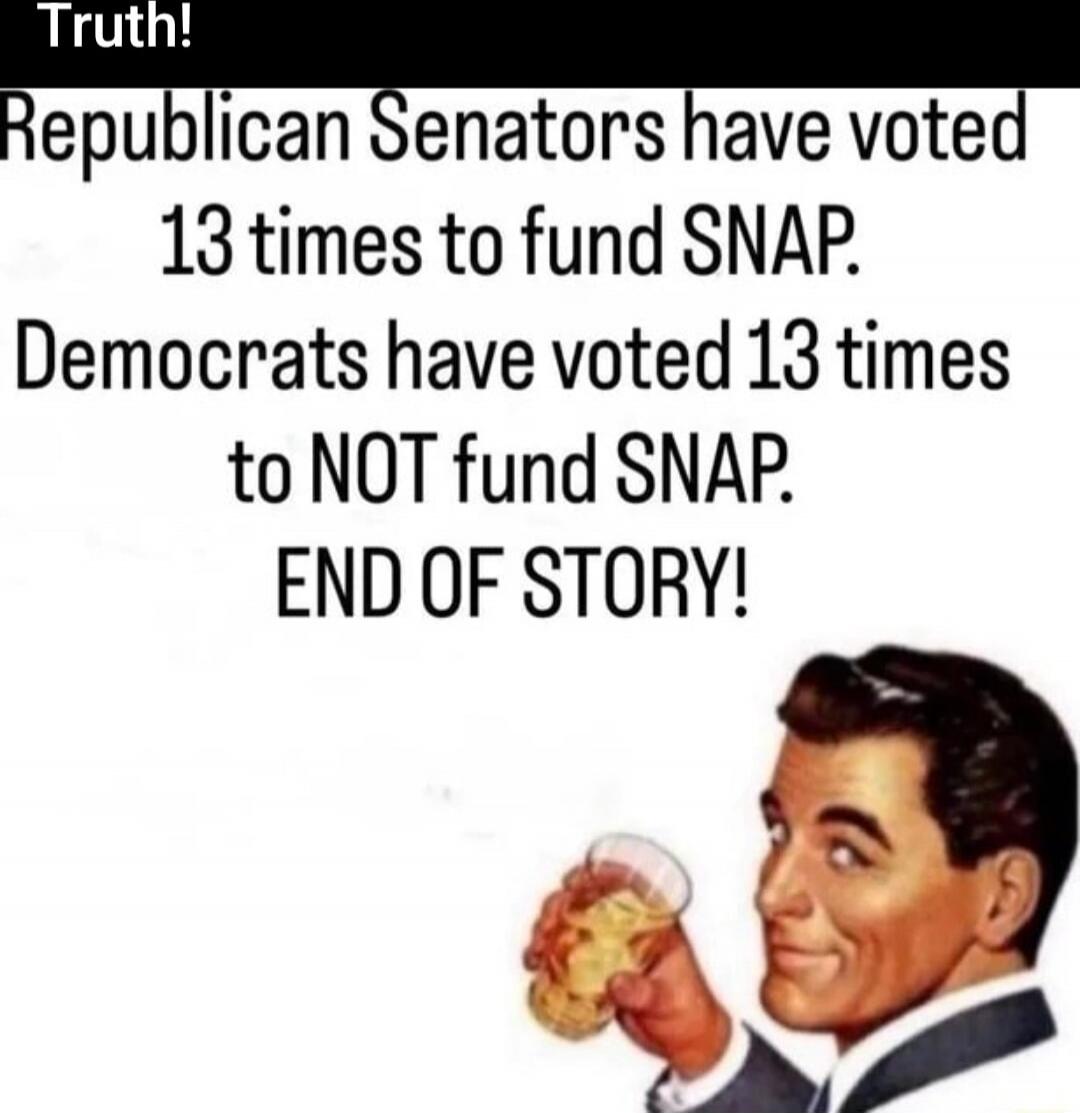 Truth! Republican Senators have voted 13 times to fund SNAP. Democrats have voted 13 times to NOT fund SNAP. END OF STORY!