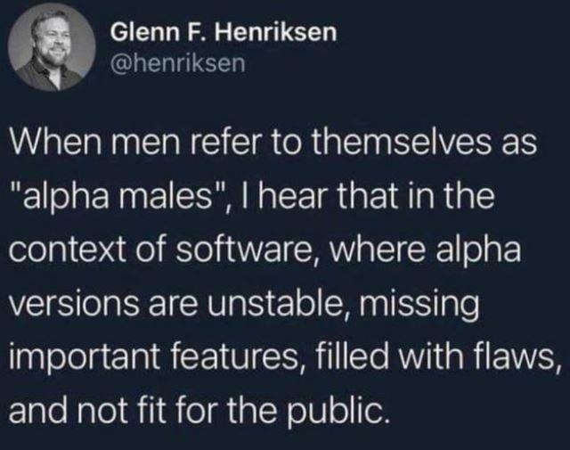 i Glenn F Henriksen henriksen When men refer to themselves as alpha males hear that in the context of software where alpha versions are unstable missing important features filled with flaws ElaleNalolaiiie g aT Y oIVl oleX