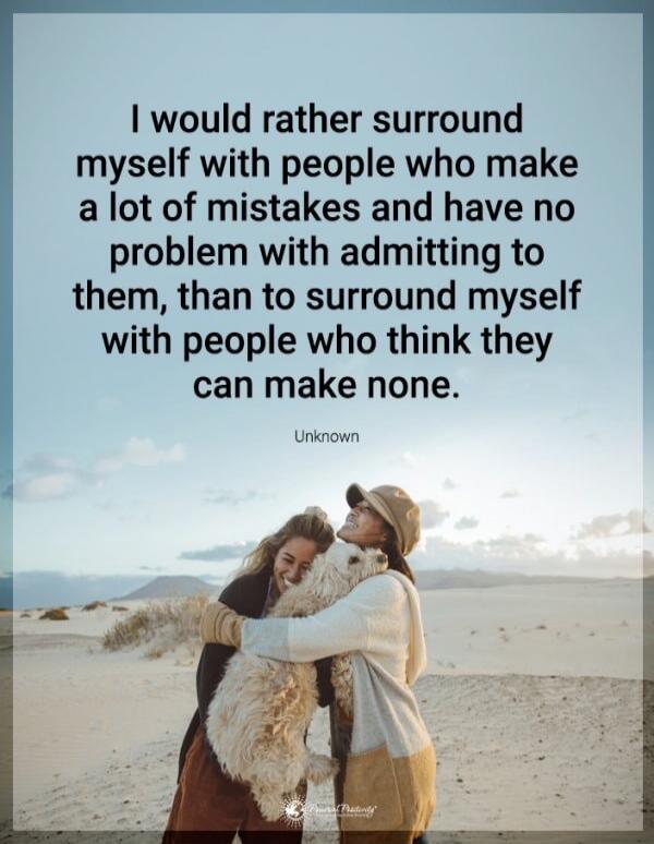 I would rather surround myself with people who make a lot of mistakes and have no problem with admitting to them, than to surround myself with people who think they can make none. Unknown