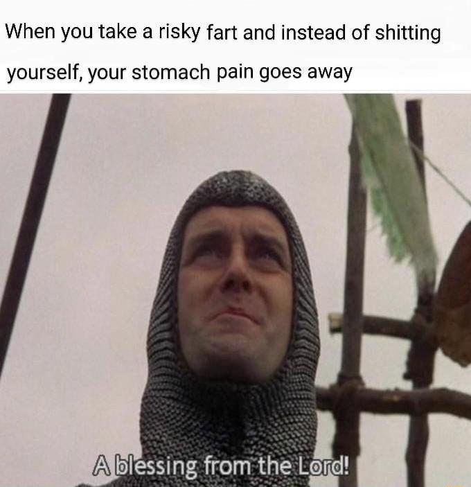 When you take a risky fart and instead of shitting yourself your stomach pain goes away A BRI E o