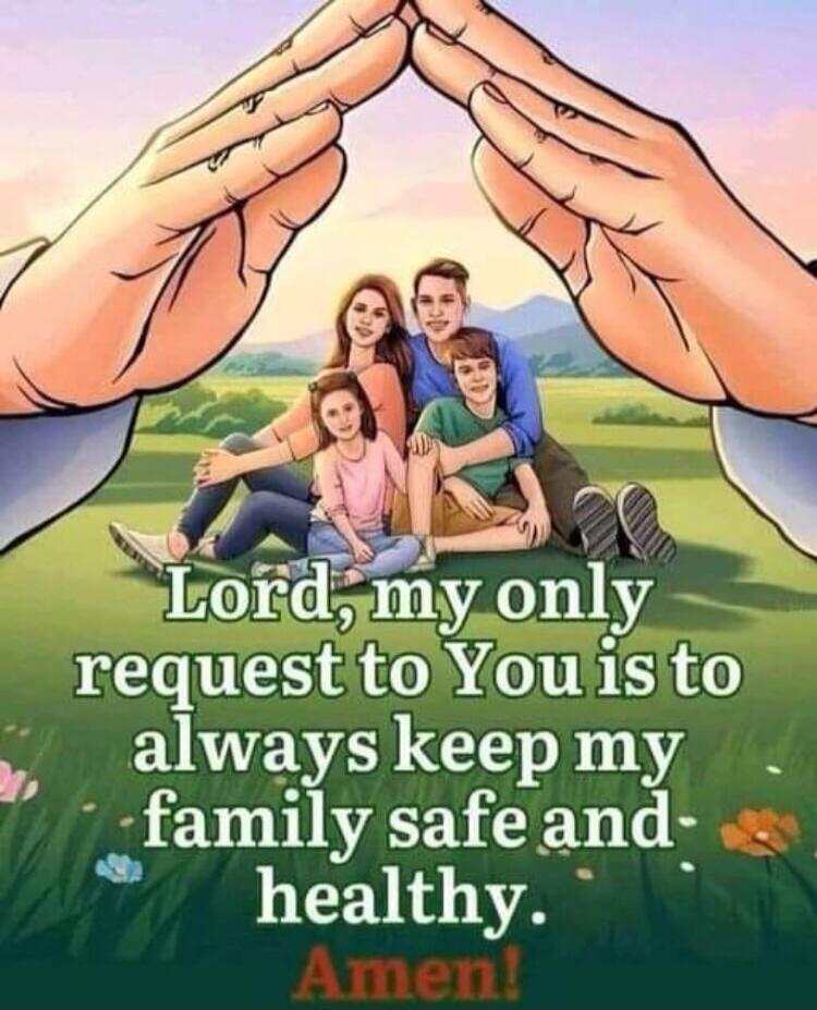 Lord, my only request to You is to always keep my family safe and healthy. Amen!