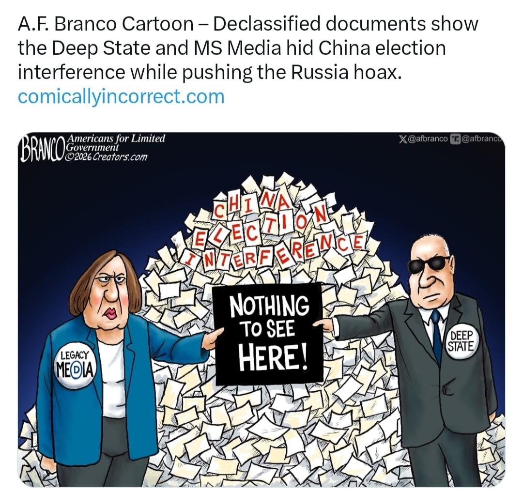 A.F. Branco Cartoon – Declassified documents show the Deep State and MS Media hid China election interference while pushing the Russia hoax. comicallyincorrect.com. BRANCO Americans for Limited Government ©2026 Creators.com. CHINA ELECTION INTERFERENCE. NOTHING TO SEE HERE! LEGACY MEDIA. DEEP STATE. X @afbranco T @afbranco.