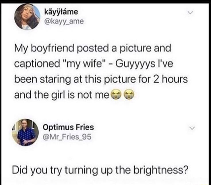 kayytame kayy_ame My boyfriend posted a picture and captioned my wife Guyyyys Ive been staring at this picture for 2 hours and the girl is not me 4 Optimus Fries Mr_Fries_ 95 Did you try turning up the brightness