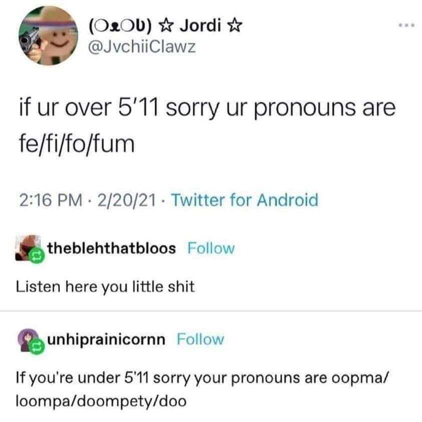 O200 Jordi JvchiiClawz if ur over 511 sorry ur pronouns are fefiffoffum 216 PM 22021 Twitter for Android theblehthatbloos Follow Listen here you little shit unhiprainicornn Follow If youre under 51 sorry your pronouns are oopma loompadoompetydoo