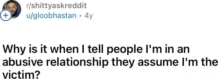 Ishittyaskreddit ugloobhastan dy Why is it when tell people Imin an abusive relationship they assume Im the victim