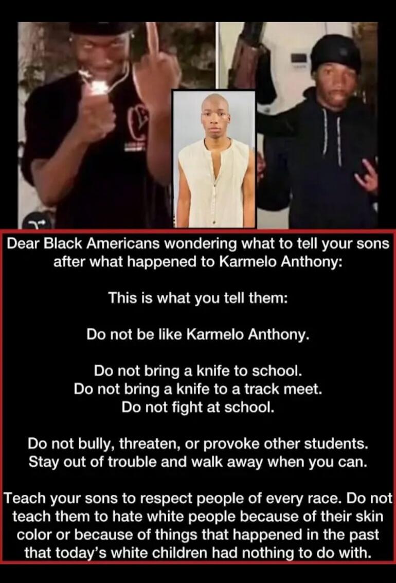 Dear Black Americans wondering what to tell your sons after what happened to Karmelo Anthony: This is what you tell them: Do not be like Karmelo Anthony. Do not bring a knife to school. Do not bring a knife to a track meet. Do not fight at school. Do not bully, threaten, or provoke other students. Stay out of trouble and walk away when you can. Tea