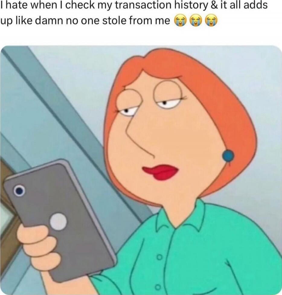 I hate when I check my transaction history & it all adds up like damn no one stole from me 😭😭😭