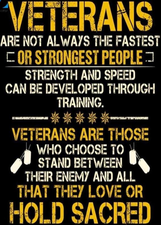 VETERANS ARE NOT ALWAYS THE FASTEST OR STRONGEST PEOPLE. STRENGTH AND SPEED CAN BE DEVELOPED THROUGH TRAINING. VETERANS ARE THOSE WHO CHOOSE TO STAND BETWEEN THEIR ENEMY AND ALL THAT THEY LOVE OR HOLD SACRED.