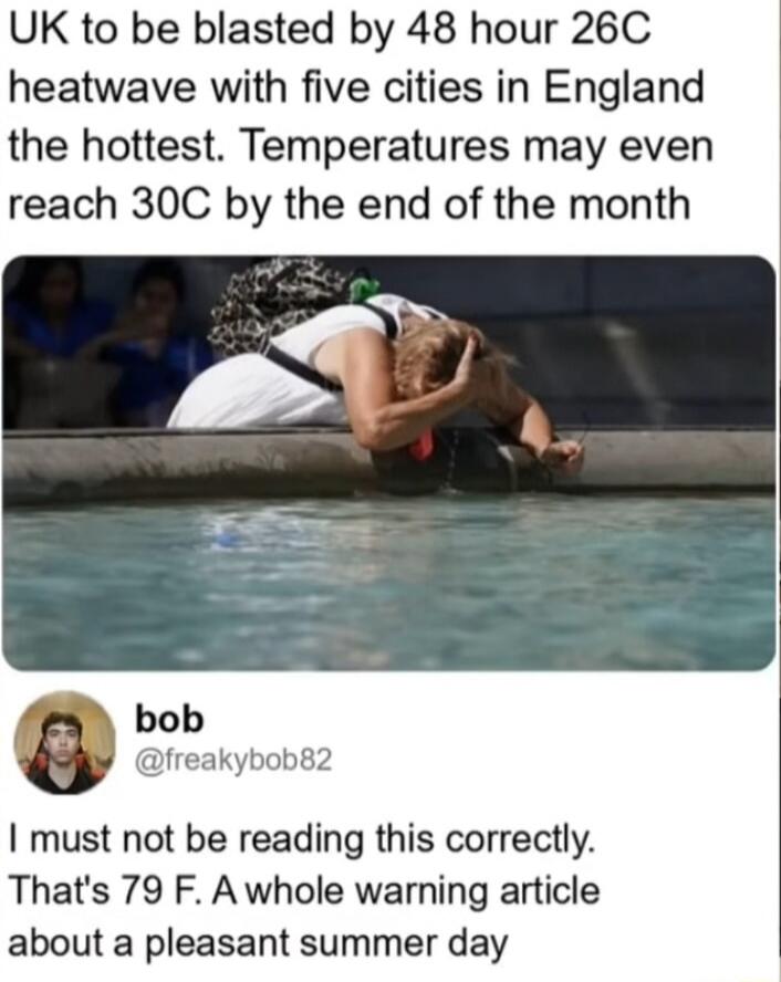 UK to be blasted by 48 hour 26C heatwave with five cities in England the hottest. Temperatures may even reach 30C by the end of the month. bob @freakybob82 I must not be reading this correctly. That's 79 F. A whole warning article about a pleasant summer day