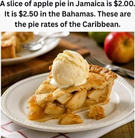 A slice of apple pie in Jamaica is $2.00. It is $2.50 in the Bahamas. These are the pie rates of the Caribbean.