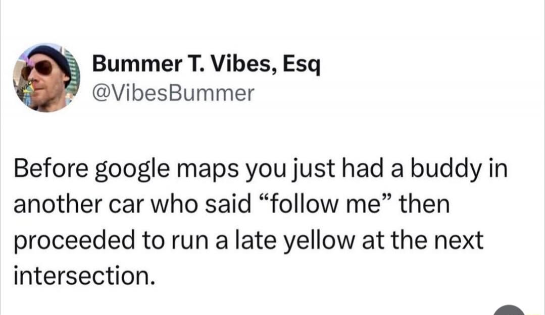 Before Google Maps, you just had a buddy in another car who said 