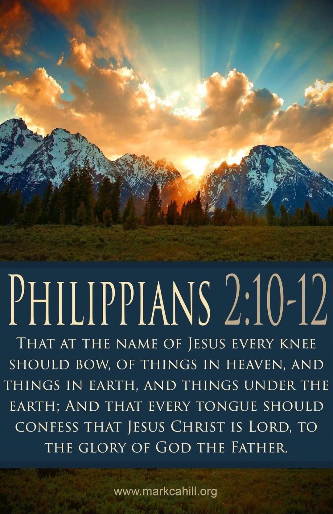PHILIPPIANS 2:10-12 That at the name of Jesus every knee should bow, of things in heaven, and things in earth, and things under the earth; and that every tongue should confess that Jesus Christ is Lord, to the glory of God the Father. www.markcahill.org