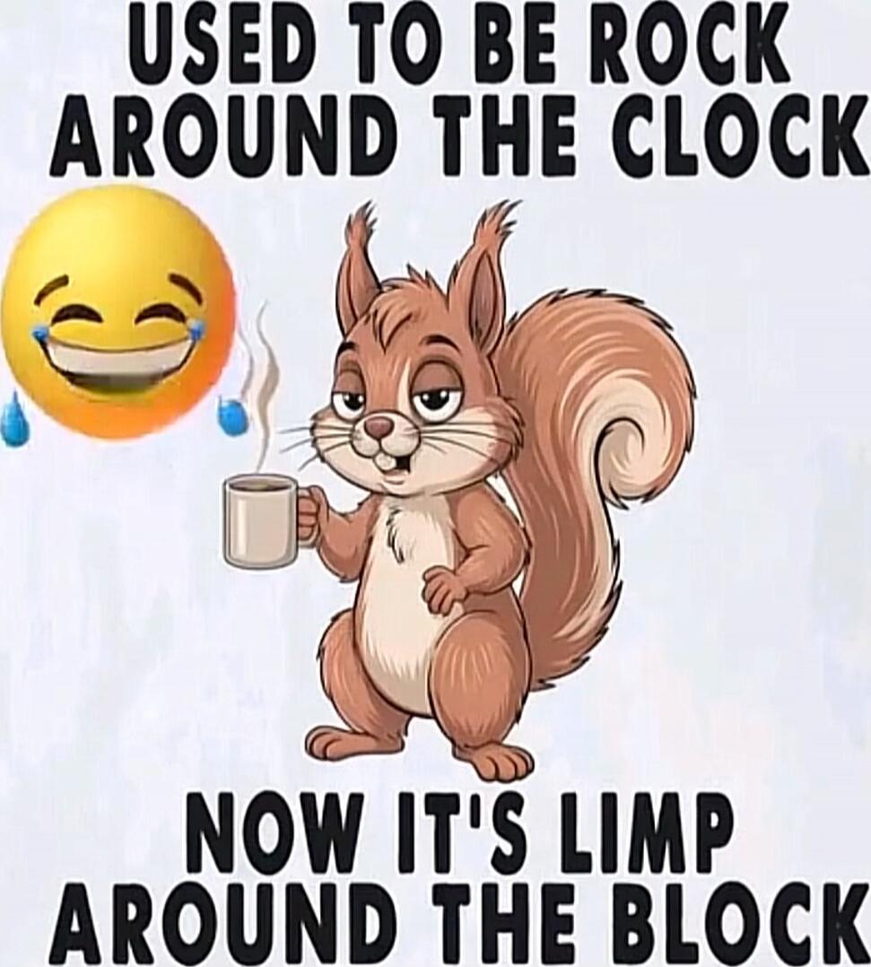 USED TO BE ROCK AROUND THE CLOCK
NOW IT'S LIMP AROUND THE BLOCK