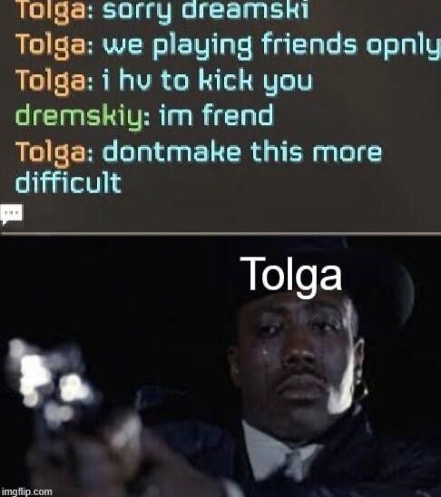 lolga sorry dreamsHi Tolga we playing friends opnly Tolda i hv to kick you s Ta s CIRIVER 3 R T Tolga dontmake this more difficult w o 5