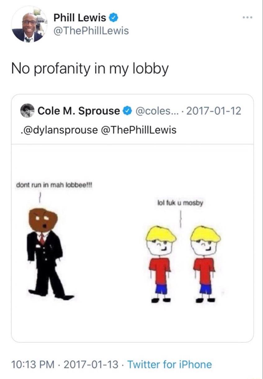 Phill Lewis @ThePhillLewis No profanity in my lobby Cole M. Sprouse @coles... 2017-01-12 .@dylansprouse @ThePhillLewis dont run in mah lobbee!!! lol fuk u mosby 10:13 PM · 2017-01-13 · Twitter for iPhone