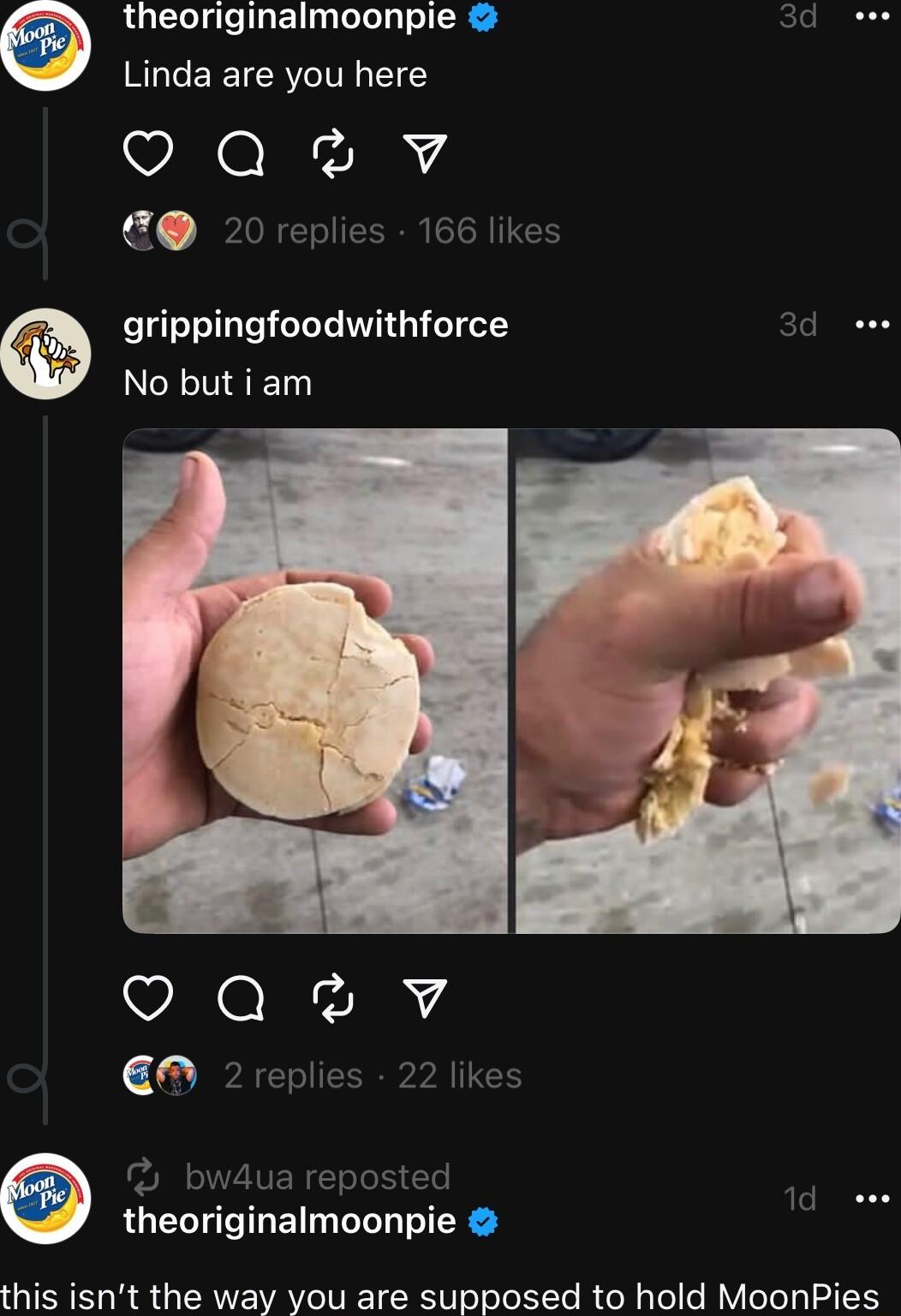 theoriginalmoonpie 1 ess RLGCEEICRYCITEL ETCY OQaov 20 replies 166 likes grippingfoodwithforce G0 e No but i am g theoriginalmoonpie this isnt the way you are supposed to hold MoonPies