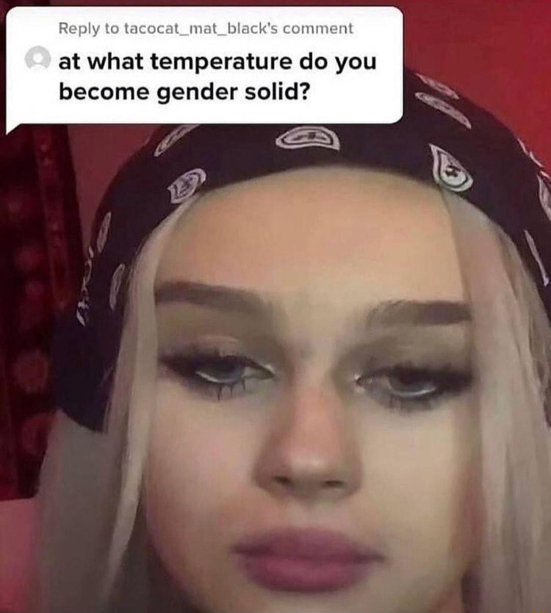 Reply to tacocat_mat_blacks comment at what temperature do you become gender solid