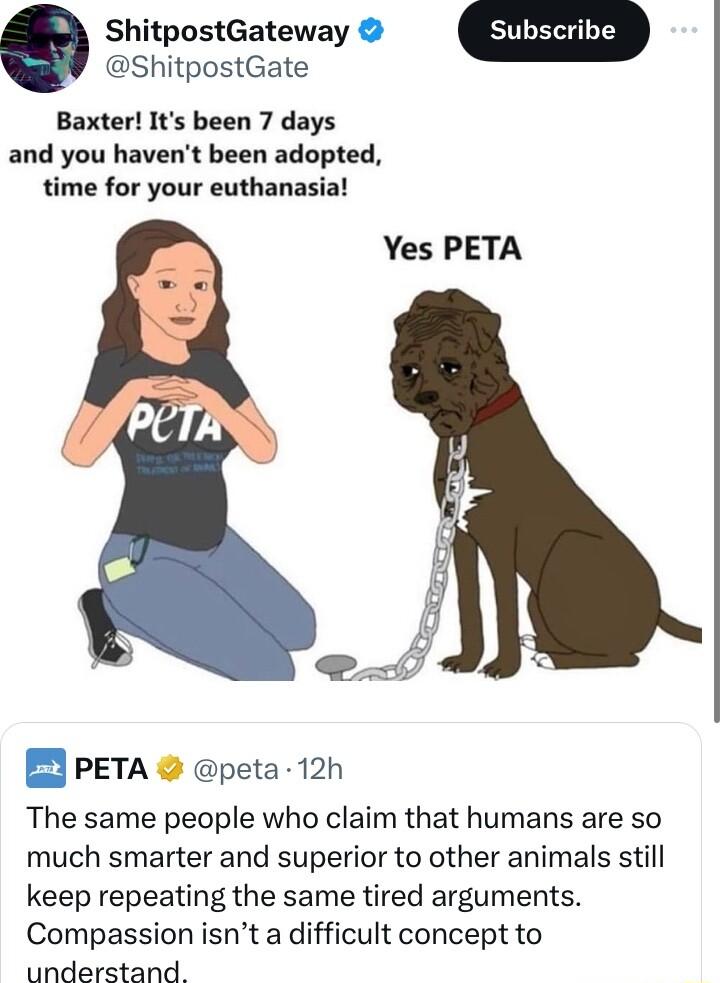 ShitpostGate ShitpostGateway Baxter Its been 7 days and you havent been adopted time for your euthanasia Yes PETA PETA peta 12h The same people who claim that humans are so much smarter and superior to other animals still keep repeating the same tired arguments Compassion isnt a difficult concept to understand