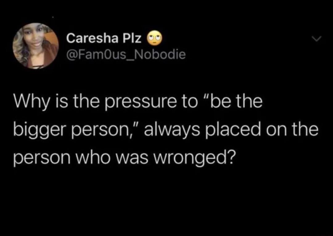 Caresha Plz FamOus_Nobodie Why is the pressure to be the lolle eIl oTTiS ol K WVE WA o FoTelTo Rola Ria 1 person who was wronged