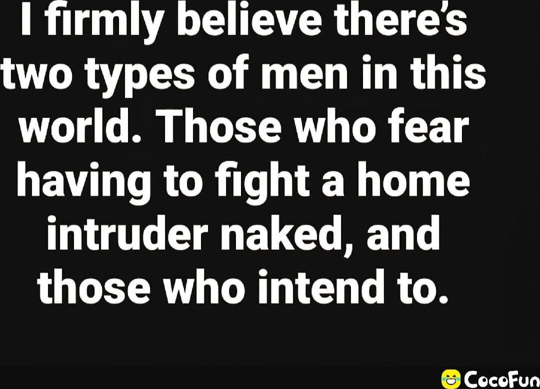 I firmly believe there's two types of men in this world. Those who fear having to fight a home intruder naked, and those who intend to.
