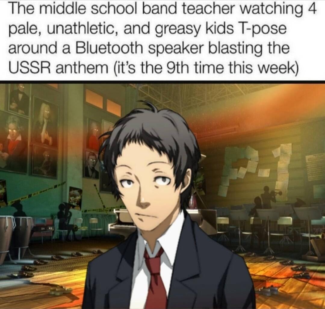 The middle school band teacher watching 4 pale unathletic and greasy kids T pose around a Bluetooth speaker blasting the USSR anthem its the 9th time this week