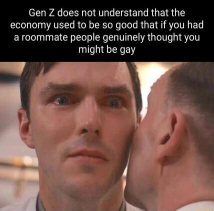 Gen Z does not understand that the economy used to be so good that if you had a roommate people genuinely thought you might be gay